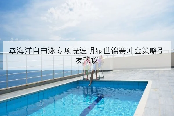 覃海洋自由泳专项提速明显世锦赛冲金策略引发热议